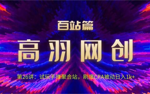 高羽网创百站篇第26讲：试玩手赚聚合站，刷爆CPA被动日入1k+