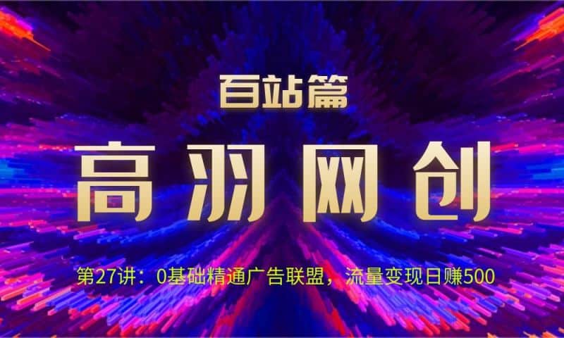 高羽网创百站篇第27讲：0基础精通广告联盟，流量变现日赚500