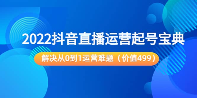 抖音直播运营起号宝典：解决从0到1运营难题（价值499）