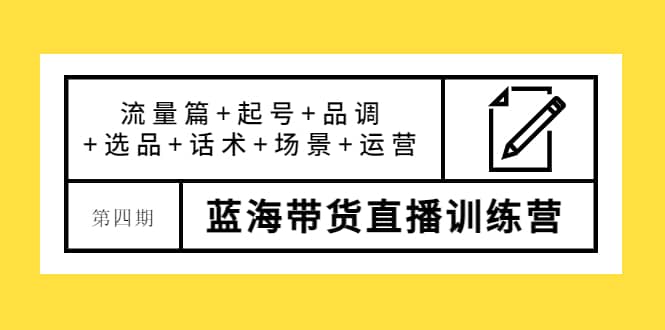 第四期蓝海带货直播训练营：流量篇 起号 品调 选品 话术 场景 运营