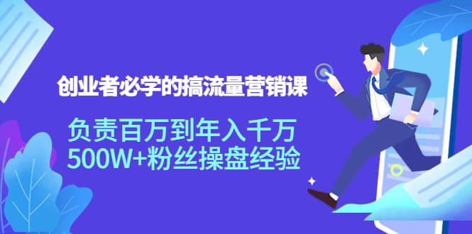 创业者必学的搞流量营销课：负责百万到年入千万，500W 粉丝操盘经验