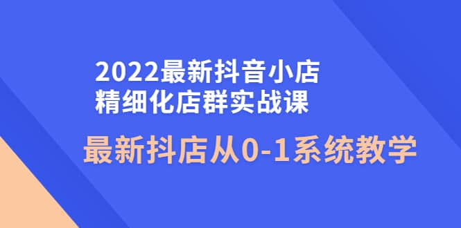 抖音小店精细化店群实战课，最新抖店从0-1系统教学