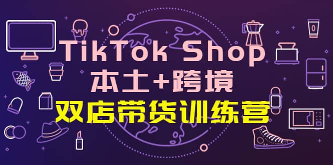 TikTok Shop本土 跨境 双店带货训练营（第十五期）全球好物买卖 一店卖全球