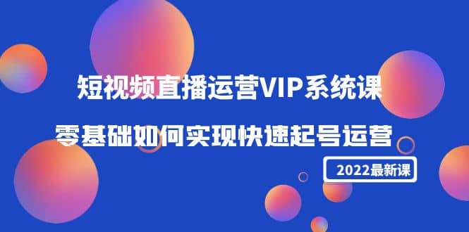 短视频直播运营VIP系统课：零基础如何实现快速起号运营（价值2999）