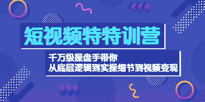 短视频特训营：千万级操盘手带你从底层逻辑到实操细节到变现-价值2580