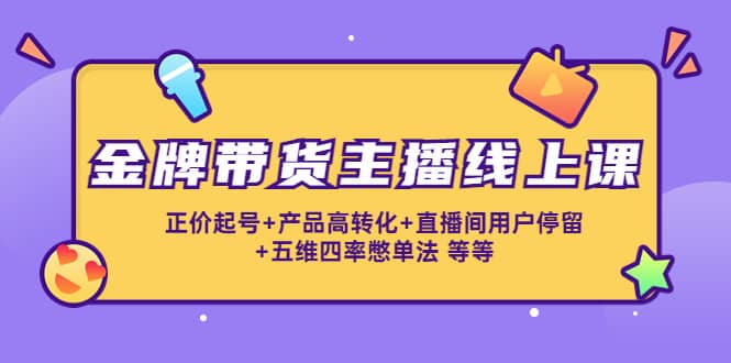 金牌带货主播线上课：正价起号 产品高转化 直播间用户停留 五维四率憋单法