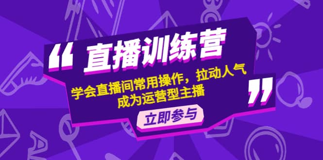 直播训练营：学会直播间常用操作，拉动人气，成为运营型主播