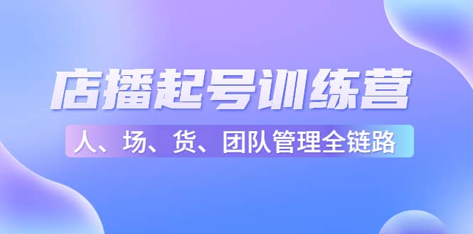 店播起号训练营：帮助更多直播新人快速开启和度过起号阶段（16节）