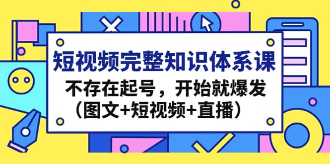 短视频完整知识体系课，不存在起号，开始就爆发（图文 短视频 直播）