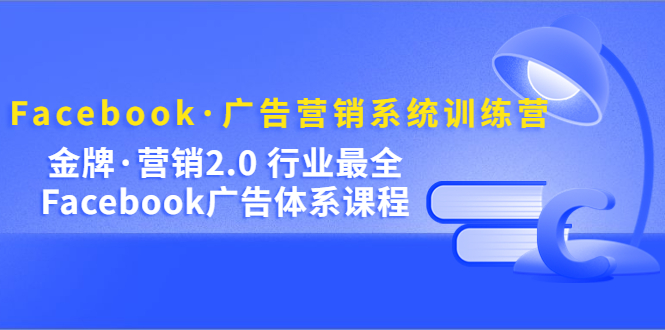 Facebook广告营销系统训练营：金牌·营销2.0 行业最全Facebook广告·体系