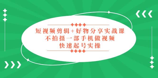 短视频剪辑 好物分享实战课，无需拍摄一部手机做视频，快速起号实操