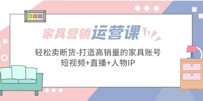 家具营销运营实战 轻松卖断货-打造高销量的家具账号(短视频 直播 人物IP)