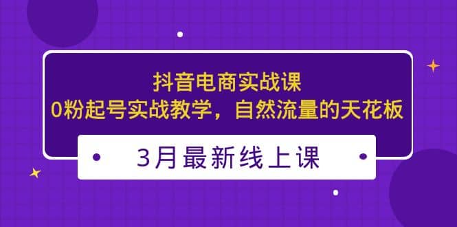 最新抖音电商实战课：0粉起号实战教学，自然流量的天花板