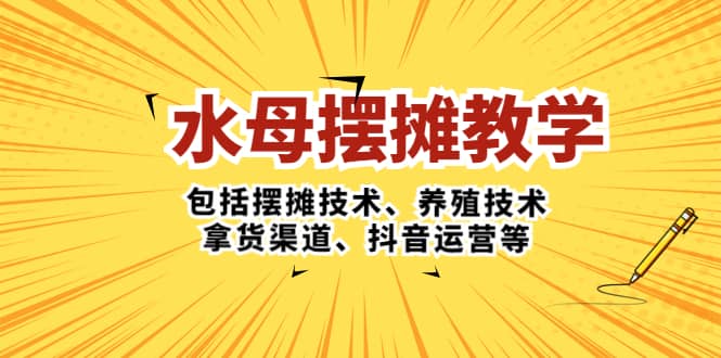 水母摆摊教学，包括摆摊技术、养殖技术、拿货渠道、抖音运营等