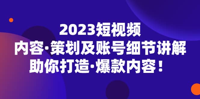 2023短视频内容策划及账号细节讲解，助你打造·爆款内容