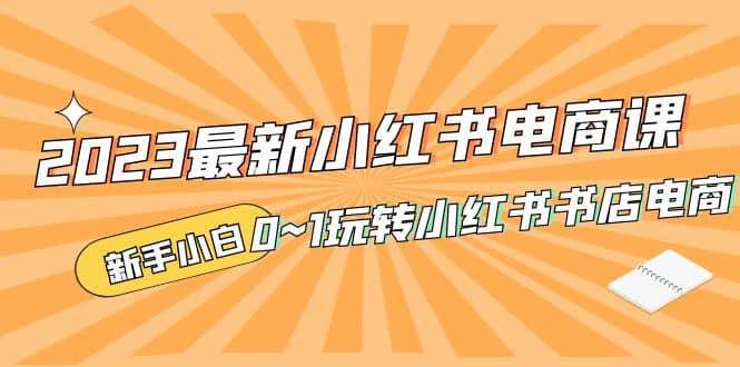 2023最新小红书电商课，新手小白从0~1玩转小红书书店电商