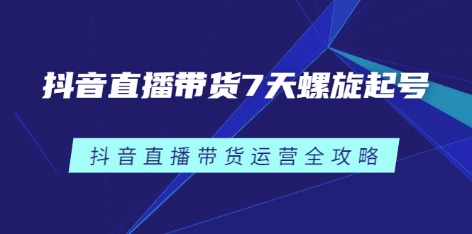 抖音直播带货7天螺旋起号，抖音直播带货运营全攻略