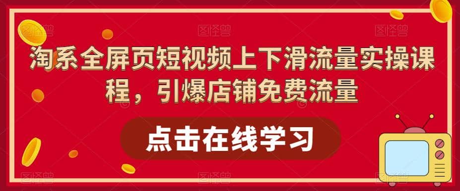 淘系全屏页短视频上下滑流量实操课程，引爆店铺免费流量（87节视频课）