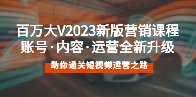 百万大V2023新版营销课 账号·内容·运营全新升级 通关短视频运营之路