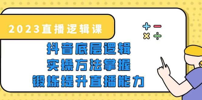 2023直播逻辑课，抖音底层逻辑 实操方法掌握，锻炼提升直播能力