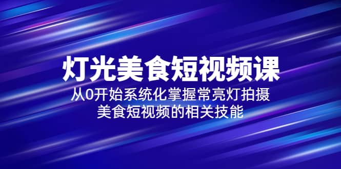 2023灯光美食短视频课，从0开始系统化掌握常亮灯拍摄美食短视频的相关技能