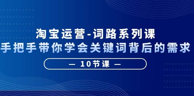 淘宝运营词路系列课：手把手带你学会关键词背后的需求（10节课）