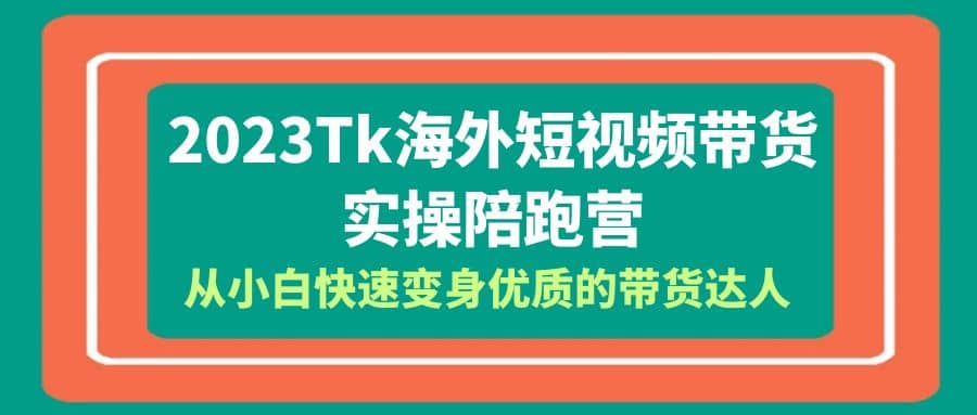 2023Tiktok海外短视频带货-实操陪跑营，从小白快速变身优质的带货达人