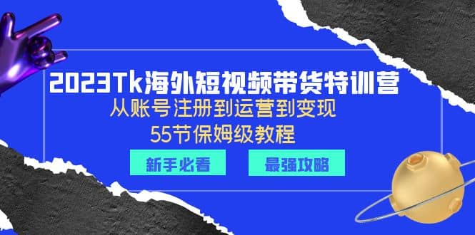 2023TikTok海外短视频带货特训营：从账号注册到运营到变现-55节保姆级教程