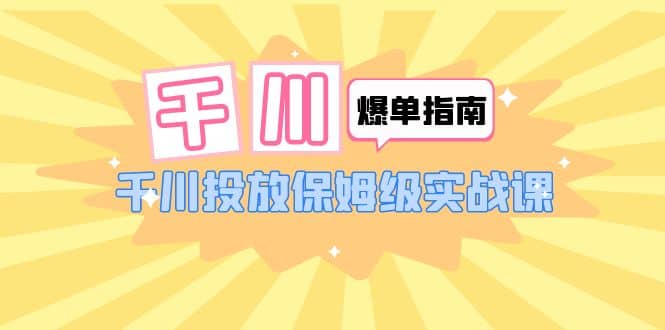 千川爆单实战指南：千川投放保姆级实战课（22节课时）