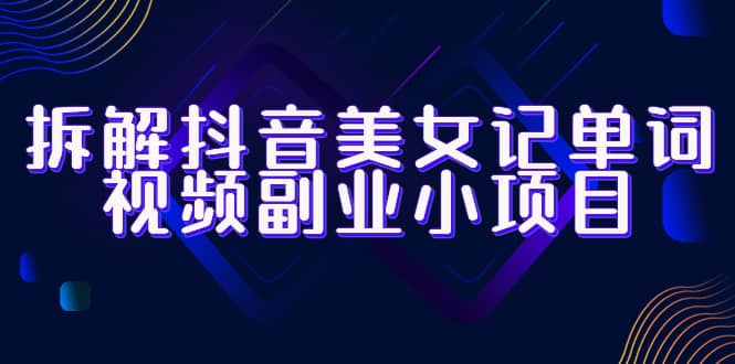 拆解抖音美女记单词视频副业小项目，一条龙玩法大解析（教程 素材）