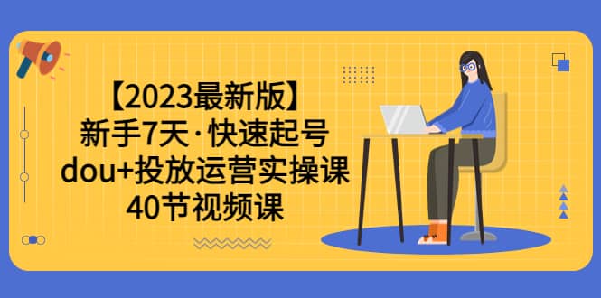 2023新手7天快速起号：dou 投放运营实操课（40节视频课）