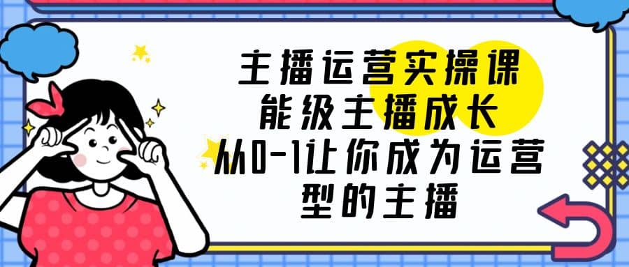 主播运营实操课，能级主播成长，从0-1让你成为运营型的主播