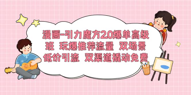 漫画引力魔方2.0爆单高级班 玩爆推荐流量 双场景低价引流 双渠道撬动免费