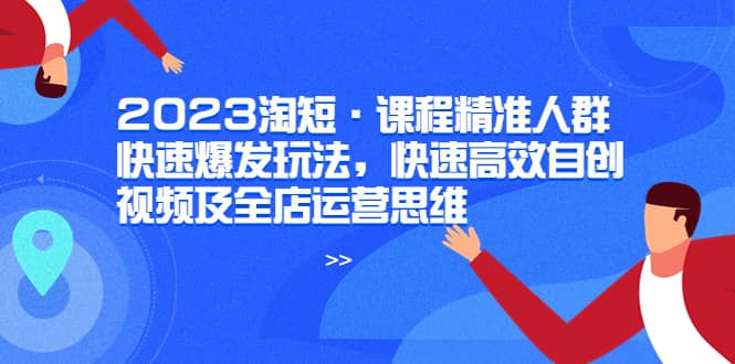 2023淘短课程精准人群快速爆发玩法，快速高效自创视频及全店运营思维