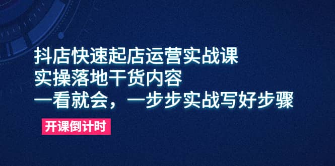 抖店快速起店运营实战课，实操落地干货内容，一看就会的实战教程