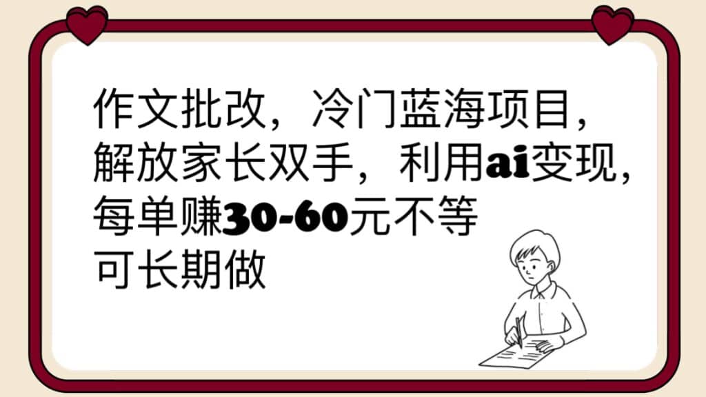 作文批改冷门蓝海项目，解放家长双手，利用ai变现，每单赚30-60元不等