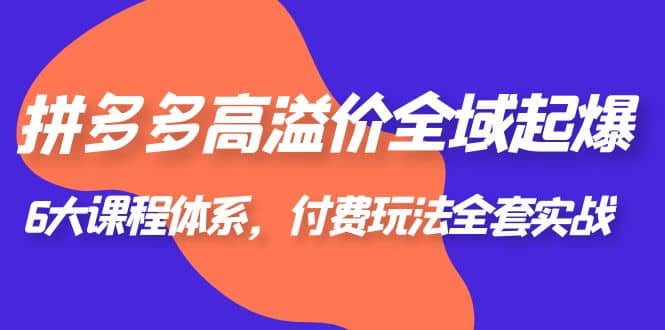 拼多多高溢价 全域 起爆，6大课程体系，付费玩法全套实战