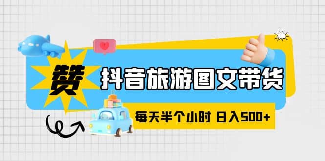 抖音旅游图文带货，零门槛操作简单，每天半个小时，日入500