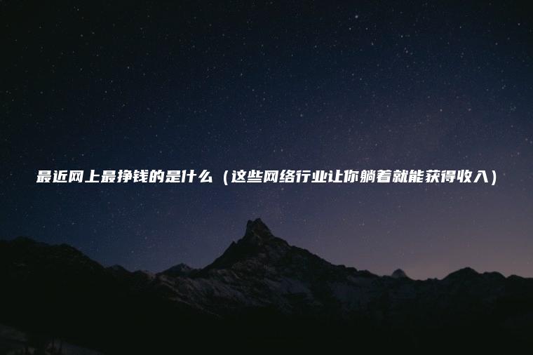 最近网上最挣钱的是什么（这些网络行业让你躺着就能获得收入）