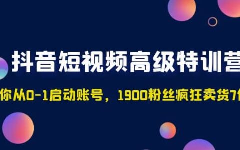 抖音短视频高级特训营：带你从0-1启动账号，1900粉丝疯狂卖货7位数