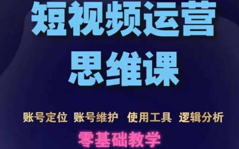 短视频运营思维课：账号定位 账号维护 使用工具 逻辑分析（10节课）