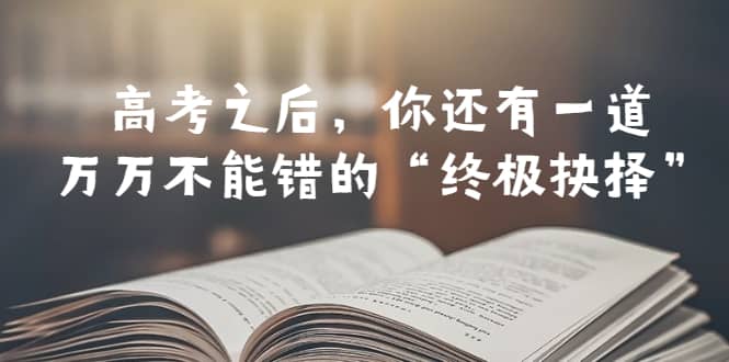 某公众号付费文章——高考之后，你还有一道万万不能错的“终极抉择”