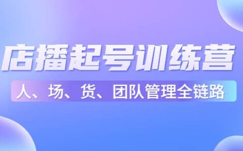 店播起号训练营：帮助更多直播新人快速开启和度过起号阶段（16节）