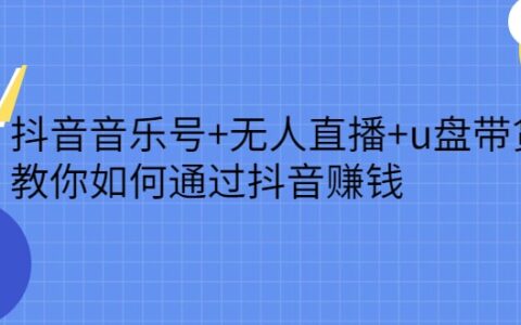 抖音音乐号 无人直播 u盘带货，教你如何通过抖音赚钱