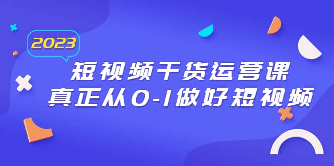 2023短视频干货运营课，真正从0-1做好短视频（30节课）