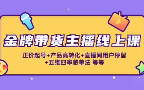 金牌带货主播线上课：正价起号 产品高转化 直播间用户停留 五维四率憋单法