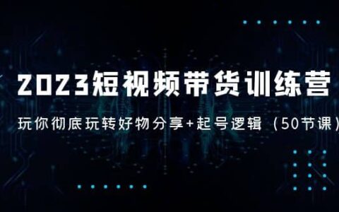 2023短视频带货训练营：带你彻底玩转好物分享 起号逻辑（50节课）