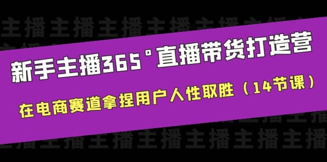 新手主播365°直播带货打造营，在电商赛道拿捏用户人性取胜（14节课）