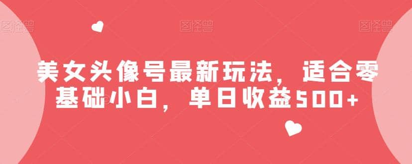 美女头像号最新玩法，适合零基础小白，单日收益500