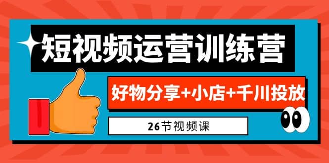 0基础短视频运营训练营：好物分享 小店 千川投放（26节视频课）